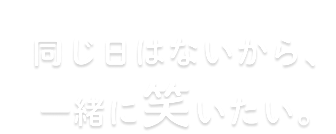 同じ日はないから一緒に笑い合いたい